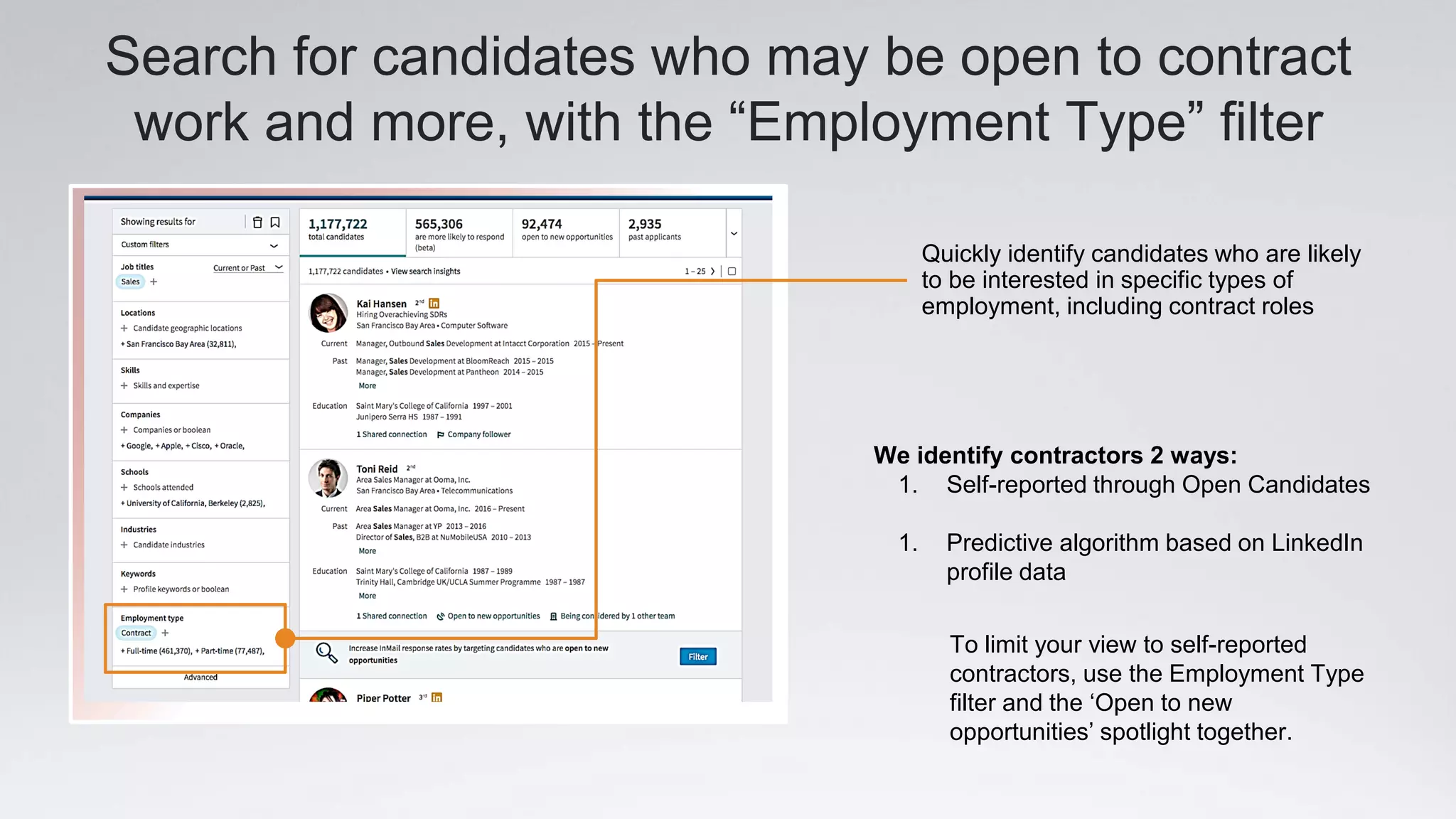 Search for candidates who may be open to contract
work and more, with the “Employment Type” filter
We identify contractors 2 ways:
1. Self-reported through Open Candidates
1. Predictive algorithm based on LinkedIn
profile data
Quickly identify candidates who are likely
to be interested in specific types of
employment, including contract roles
To limit your view to self-reported
contractors, use the Employment Type
filter and the ‘Open to new
opportunities’ spotlight together.
 