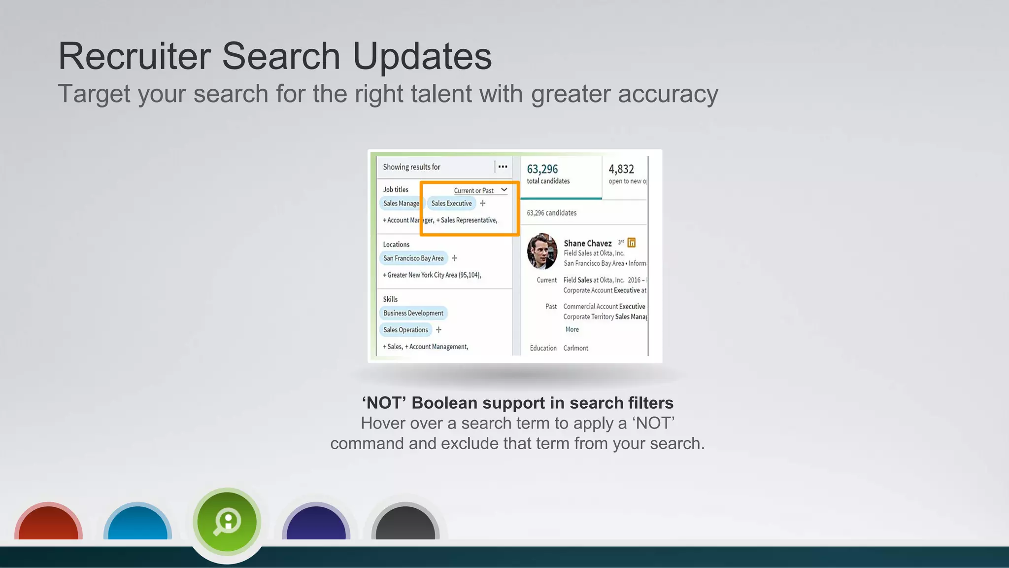 Recruiter Search Updates
Target your search for the right talent with greater accuracy
‘NOT’ Boolean support in search filters
Hover over a search term to apply a ‘NOT’
command and exclude that term from your search.
 