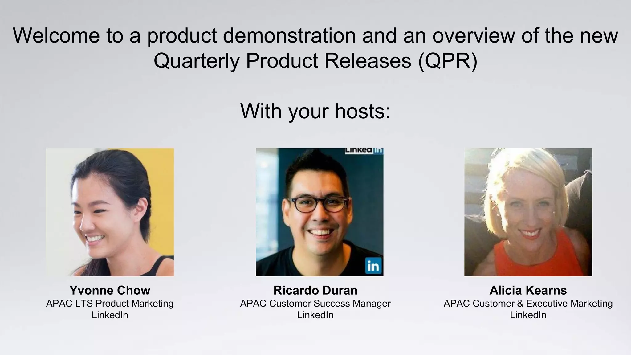 Welcome to a product demonstration and an overview of the new
Quarterly Product Releases (QPR)
With your hosts:
Ricardo Duran
APAC Customer Success Manager
LinkedIn
Yvonne Chow
APAC LTS Product Marketing
LinkedIn
Alicia Kearns
APAC Customer & Executive Marketing
LinkedIn
 