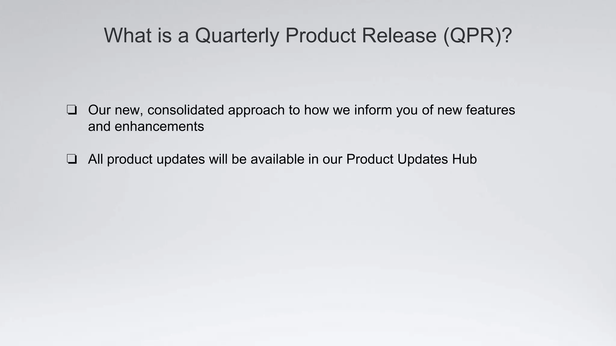 What is a Quarterly Product Release (QPR)?
❏ Our new, consolidated approach to how we inform you of new features
and enhancements
❏ All product updates will be available in our Product Updates Hub
 