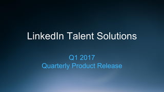 LinkedIn Talent Solutions
Q1 2017
Quarterly Product Release
 