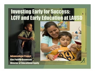 Investing Early for Success:
LCFF and Early Education at LAUSD

Advancement Project
Kim Pattillo Brownson
Director of Educational Equity

 