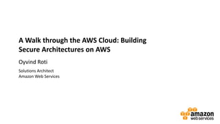 A Walk through the AWS Cloud: Building
Secure Architectures on AWS
Oyvind Roti
Solutions Architect
Amazon Web Services
 