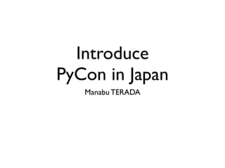 Introduce
PyCon in Japan
Manabu TERADA
 
