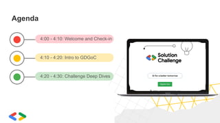 Agenda
4:00 - 4:10: Welcome and Check-in
4:10 - 4:20: Intro to GDGoC
4:20 - 4:30: Challenge Deep Dives
 
