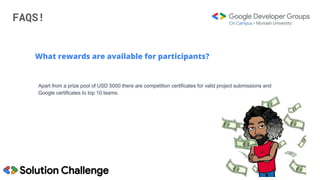 FAQS!
What rewards are available for participants?
Apart from a prize pool of USD 5000 there are competition certificates for valid project submissions and
Google certificates to top 10 teams.
 