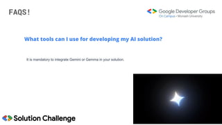FAQS!
What tools can I use for developing my AI solution?
It is mandatory to integrate Gemini or Gemma in your solution.
 