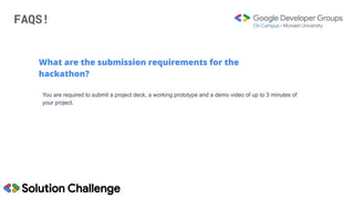 FAQS!
What are the submission requirements for the
hackathon?
You are required to submit a project deck, a working prototype and a demo video of up to 3 minutes of
your project.
 