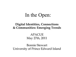 Digital Identities, Connections & Communities: Emerging Trends APACUE May 27th, 2011 Bonnie Stewart University of Prince Edward Island In the Open: 