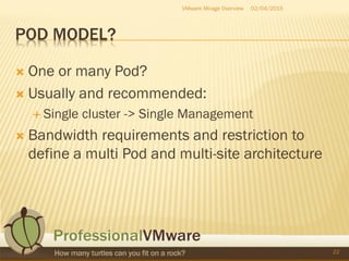 POD MODEL?
 One or many Pod?
 Usually and recommended:
 Single cluster -> Single Management
 Bandwidth requirements and restriction to
define a multi Pod and multi-site architecture
02/04/2015VMware Mirage Overview
22
 