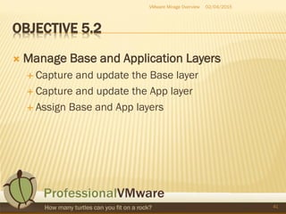 OBJECTIVE 5.2
 Manage Base and Application Layers
 Capture and update the Base layer
 Capture and update the App layer
 Assign Base and App layers
02/04/2015VMware Mirage Overview
41
 