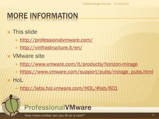 MORE INFORMATION
 This slide
 http://professionalvmware.com/
 http://vinfrastructure.it/en/
 VMware site
 http://www.vmware.com/it/products/horizon-mirage
 https://www.vmware.com/support/pubs/mirage_pubs.html
 HoL
 http://labs.hol.vmware.com/HOL/#lab/601
48
VMware Mirage Overview 02/04/2015
 