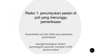 21
Risiko 1: penumpukan pasien di
poli yang menunggu
pemeriksaan
Penambahan poli dan SDM yang melakukan
pemeriksaan
Mengembangkan sistem
pembagian layanan menjadi 3 shift
secara online
 