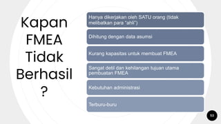 Kapan
FMEA
Tidak
Berhasil
?
Hanya dikerjakan oleh SATU orang (tidak
melibatkan para “ahli”)
Dihitung dengan data asumsi
Kurang kapasitas untuk membuat FMEA
Sangat detil dan kehilangan tujuan utama
pembuatan FMEA
Kebutuhan administrasi
Terburu-buru
53
 