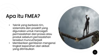 Apa itu FMEA?
6
• Teknik yang berbasis tim,
sistematis dan proaktif yang
digunakan untuk mencegah
permasalahan dari proses atau
produk sebelum pemasalahan
tersebut muncul/terjadi
• Memberikan gambaran mengenai
tingkat keparahan dari akibat
yang ditimbulkan
 