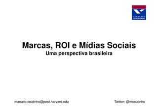 Marcas, ROI e Mídias Sociais
                  Uma perspectiva brasileira




marcelo.coutinho@post.harvard.edu              Twitter: @mcoutinho
 