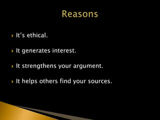  It’s ethical.
 It generates interest.
 It strengthens your argument.
 It helps others find your sources.
 