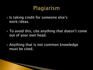  Is taking credit for someone else’s
work/ideas.
 To avoid this, cite anything that doesn’t come
out of your own head.
 Anything that is not common knowledge
must be cited.
 