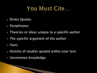  Direct Quotes
 Paraphrases
 Theories or ideas unique to a specific author
 The specific argument of the author
 Facts
 Articles of studies quoted within your text
 Uncommon knowledge
 