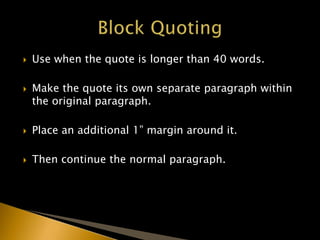  Use when the quote is longer than 40 words.
 Make the quote its own separate paragraph within
the original paragraph.
 Place an additional 1” margin around it.
 Then continue the normal paragraph.
 