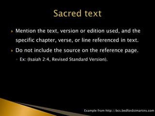  Mention the text, version or edition used, and the
specific chapter, verse, or line referenced in text.
 Do not include the source on the reference page.
◦ Ex: (Isaiah 2:4, Revised Standard Version).
Example from http://bcs.bedfordstmartins.com/
 