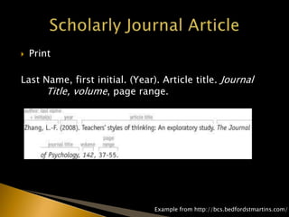  Print
Last Name, first initial. (Year). Article title. Journal
Title, volume, page range.
Example from http://bcs.bedfordstmartins.com/
 