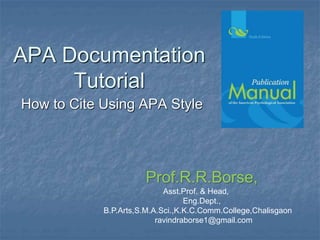 APA Documentation
Tutorial
How to Cite Using APA Style
Prof.R.R.Borse,
Asst.Prof. & Head,
Eng.Dept.,
B.P.Arts,S.M.A.Sci.,K.K.C.Comm.College,Chalisgaon
ravindraborse1@gmail.com
 
