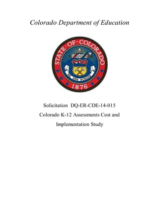 Colorado Department of Education 
Solicitation DQ-ER-CDE-14-015 
Colorado K-12 Assessments Cost and 
Implementation Study 
 
