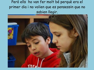 Però ells  ho van fer molt bé perquè era el primer dia i no volien que es pensessin que no sabien llegir. 