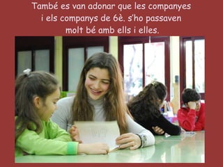 També es van adonar que les companyes  i els companys de 6è. s’ho passaven  molt bé amb ells i elles. 