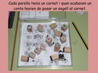 Cada parella tenia un carnet i quan acabaven un conte havien de posar un segell al carnet. 