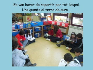 Es van haver de repartir per tot l’espai. Uns quants al terra de suro…. 