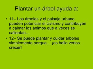 Plantar un árbol ayuda a: 11– Los árboles y el paisaje urbano pueden potenciar el civismo y contribuyen a calmar los ánimos que a veces se calientan… 12– Se puede plantar y cuidar árboles simplemente porque… ¡es bello verlos crecer!  