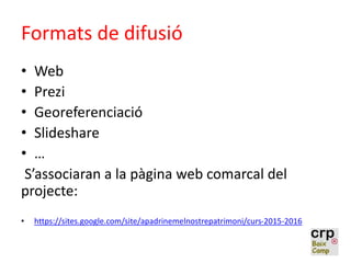 Formats de difusió
• Web
• Prezi
• Georeferenciació
• Slideshare
• …
S’associaran a la pàgina web comarcal del
projecte:
• https://sites.google.com/site/apadrinemelnostrepatrimoni/curs-2015-2016
 