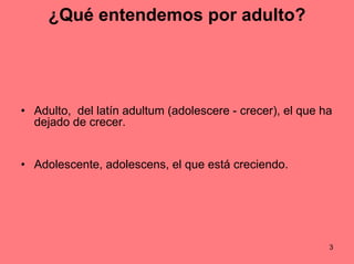 ¿Qué entendemos por adulto?




• Adulto, del latín adultum (adolescere - crecer), el que ha
  dejado de crecer.


• Adole...