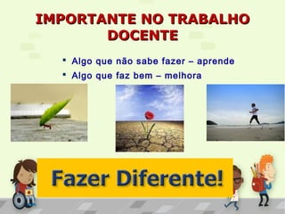 IMPORTANTE NO TRABALHOIMPORTANTE NO TRABALHO
DOCENTEDOCENTE
 Algo que não sabe fazer – aprende
 Algo que faz bem – melhora
 