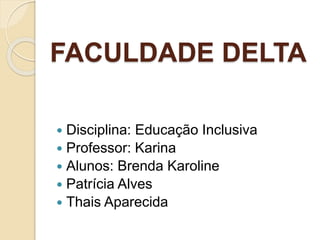FACULDADE DELTA
 Disciplina: Educação Inclusiva
 Professor: Karina
 Alunos: Brenda Karoline
 Patrícia Alves
 Thais Aparecida
 