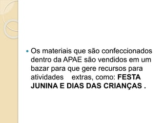  Os materiais que são confeccionados
dentro da APAE são vendidos em um
bazar para que gere recursos para
atividades extras, como: FESTA
JUNINA E DIAS DAS CRIANÇAS .
 