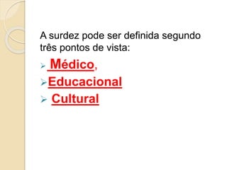 A surdez pode ser definida segundo
três pontos de vista:
 Médico,
Educacional
 Cultural
 