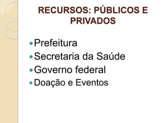 RECURSOS: PÚBLICOS E
PRIVADOS
Prefeitura
Secretaria da Saúde
Governo federal
Doação e Eventos
 