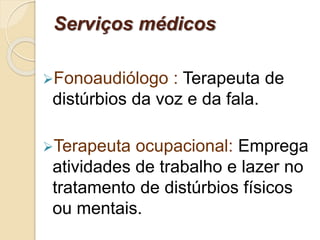 Serviços médicos
Fonoaudiólogo : Terapeuta de
distúrbios da voz e da fala.
Terapeuta ocupacional: Emprega
atividades de trabalho e lazer no
tratamento de distúrbios físicos
ou mentais.
 