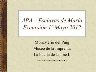 APA – Esclavas de María
Excursión 1º Mayo 2012

    Monasterio del Puig
    Museo de la Imprenta
    La huella de Jaume I.
 