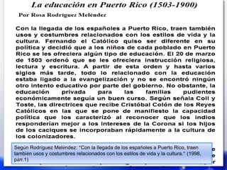 Según Rodríguez Meléndez: “Con la llegada de los españoles a Puerto Rico, traen
también usos y costumbres relacionados con los estilos de vida y la cultura.” (1998,
párr.1)
 