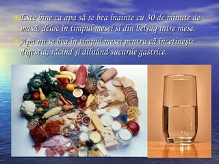•Este bine ca apa să se bea înainte cu 30 de minute deEste bine ca apa să se bea înainte cu 30 de minute de
masă, deloc în timpul mesei si din belşug intre mese.masă, deloc în timpul mesei si din belşug intre mese.
•Apa nu se bea în timpul mesei pentru că încetineşteApa nu se bea în timpul mesei pentru că încetineşte
digestia, răcind şi diluând sucurile gastrice.digestia, răcind şi diluând sucurile gastrice.
 