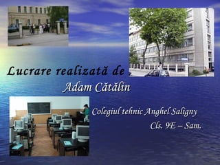 Lucrare realizată de
Adam CAdam Căăttăălinlin
Colegiul tehnic Anghel SalignyColegiul tehnic Anghel Saligny
Cls. 9E – Sam.Cls. 9E – Sam.
 