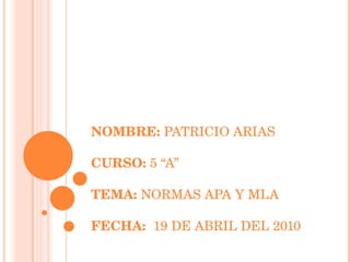 NOMBRE:  PATRICIO ARIAS CURSO:  5 “A” TEMA:  NORMAS APA Y MLA FECHA:  19 DE ABRIL DEL 2010 