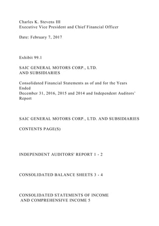 Charles K. Stevens III
Executive Vice President and Chief Financial Officer
Date: February 7, 2017
Exhibit 99.1
SAIC GENERAL MOTORS CORP., LTD.
AND SUBSIDIARIES
Consolidated Financial Statements as of and for the Years
Ended
December 31, 2016, 2015 and 2014 and Independent Auditors’
Report
SAIC GENERAL MOTORS CORP., LTD. AND SUBSIDIARIES
CONTENTS PAGE(S)
INDEPENDENT AUDITORS' REPORT 1 - 2
CONSOLIDATED BALANCE SHEETS 3 - 4
CONSOLIDATED STATEMENTS OF INCOME
AND COMPREHENSIVE INCOME 5
 