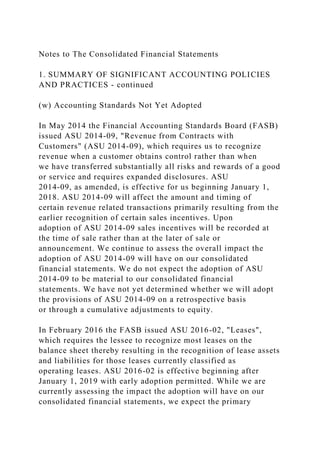 Notes to The Consolidated Financial Statements
1. SUMMARY OF SIGNIFICANT ACCOUNTING POLICIES
AND PRACTICES - continued
(w) Accounting Standards Not Yet Adopted
In May 2014 the Financial Accounting Standards Board (FASB)
issued ASU 2014-09, "Revenue from Contracts with
Customers" (ASU 2014-09), which requires us to recognize
revenue when a customer obtains control rather than when
we have transferred substantially all risks and rewards of a good
or service and requires expanded disclosures. ASU
2014-09, as amended, is effective for us beginning January 1,
2018. ASU 2014-09 will affect the amount and timing of
certain revenue related transactions primarily resulting from the
earlier recognition of certain sales incentives. Upon
adoption of ASU 2014-09 sales incentives will be recorded at
the time of sale rather than at the later of sale or
announcement. We continue to assess the overall impact the
adoption of ASU 2014-09 will have on our consolidated
financial statements. We do not expect the adoption of ASU
2014-09 to be material to our consolidated financial
statements. We have not yet determined whether we will adopt
the provisions of ASU 2014-09 on a retrospective basis
or through a cumulative adjustments to equity.
In February 2016 the FASB issued ASU 2016-02, "Leases",
which requires the lessee to recognize most leases on the
balance sheet thereby resulting in the recognition of lease assets
and liabilities for those leases currently classified as
operating leases. ASU 2016-02 is effective beginning after
January 1, 2019 with early adoption permitted. While we are
currently assessing the impact the adoption will have on our
consolidated financial statements, we expect the primary
 