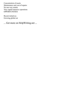 Concentration of assets
Maintenance and cost of repairs
No one way rentals
Very capital intensive operations
OPPORTUNITIES
Recent initiatives
Growing global car
... Get more on HelpWriting.net ...
 