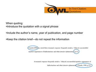 When quoting:
•Introduce the quotation with a signal phrase
•Include the author’s name, year of publication, and page number
•Keep the citation brief—do not repeat the information
In-Text Citation:
Quotations
 